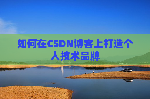 如何在CSDN博客上打造个人技术品牌 如何在CSDN博客上打造个人技术品牌